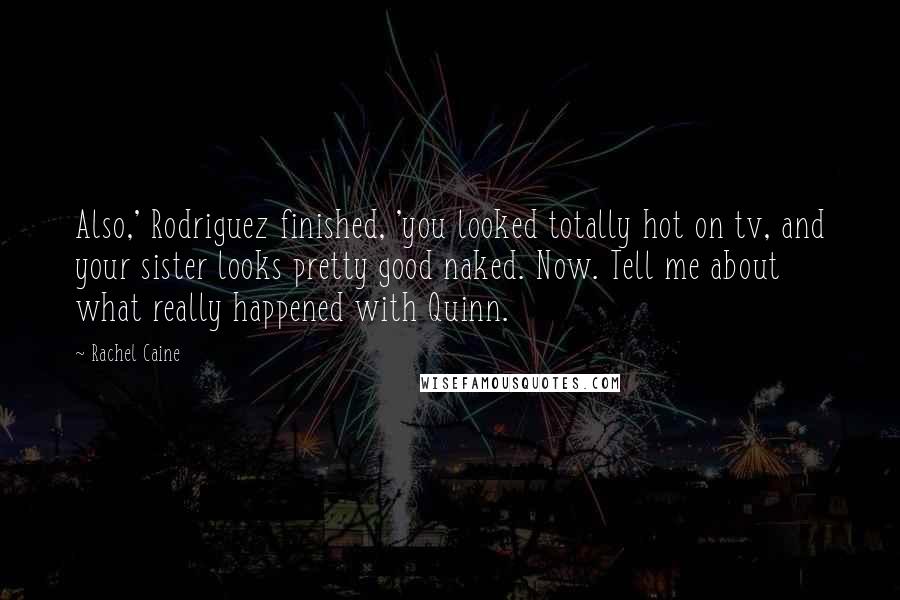 Rachel Caine Quotes: Also,' Rodriguez finished, 'you looked totally hot on tv, and your sister looks pretty good naked. Now. Tell me about what really happened with Quinn.