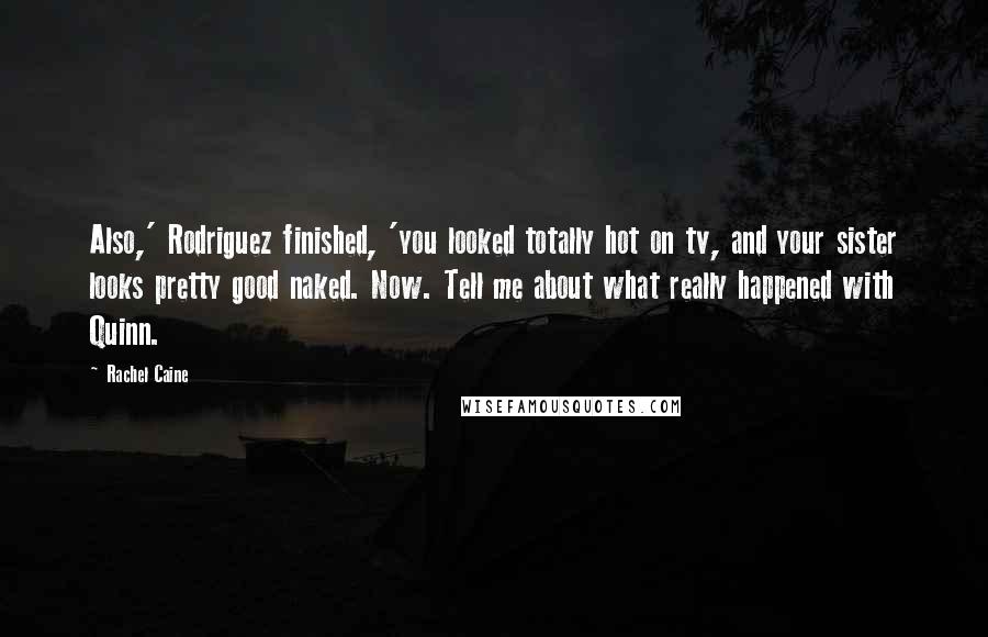 Rachel Caine Quotes: Also,' Rodriguez finished, 'you looked totally hot on tv, and your sister looks pretty good naked. Now. Tell me about what really happened with Quinn.