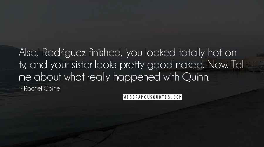 Rachel Caine Quotes: Also,' Rodriguez finished, 'you looked totally hot on tv, and your sister looks pretty good naked. Now. Tell me about what really happened with Quinn.