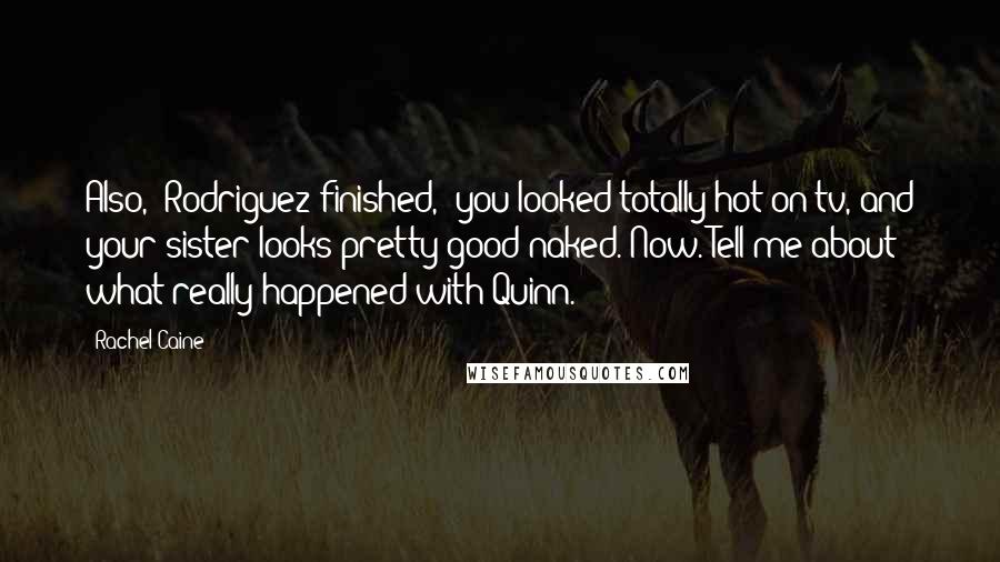 Rachel Caine Quotes: Also,' Rodriguez finished, 'you looked totally hot on tv, and your sister looks pretty good naked. Now. Tell me about what really happened with Quinn.