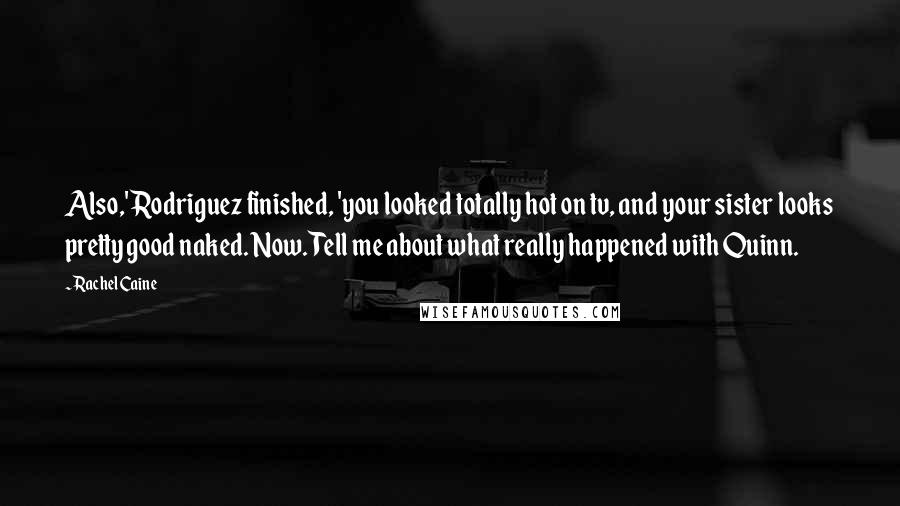 Rachel Caine Quotes: Also,' Rodriguez finished, 'you looked totally hot on tv, and your sister looks pretty good naked. Now. Tell me about what really happened with Quinn.