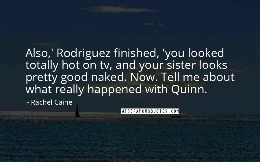 Rachel Caine Quotes: Also,' Rodriguez finished, 'you looked totally hot on tv, and your sister looks pretty good naked. Now. Tell me about what really happened with Quinn.