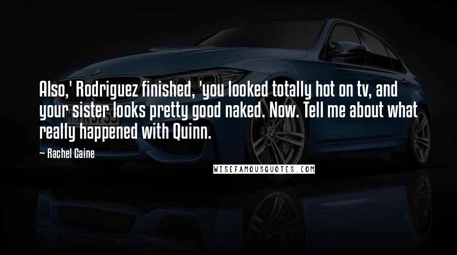 Rachel Caine Quotes: Also,' Rodriguez finished, 'you looked totally hot on tv, and your sister looks pretty good naked. Now. Tell me about what really happened with Quinn.