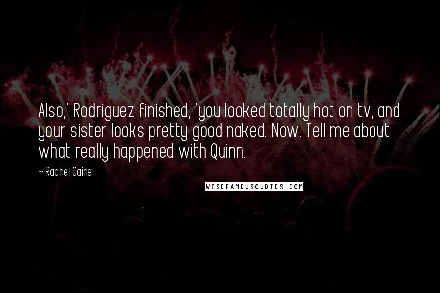 Rachel Caine Quotes: Also,' Rodriguez finished, 'you looked totally hot on tv, and your sister looks pretty good naked. Now. Tell me about what really happened with Quinn.