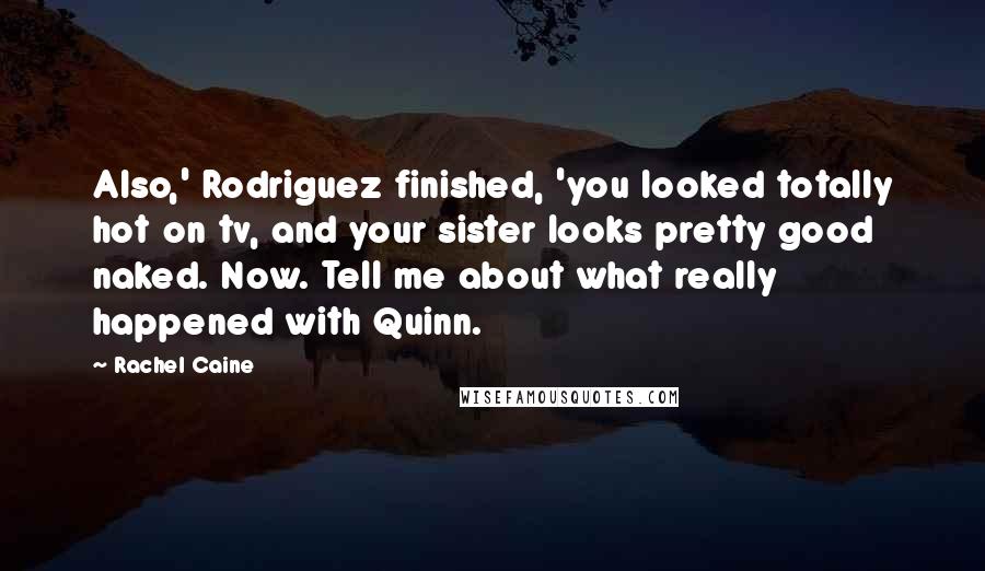 Rachel Caine Quotes: Also,' Rodriguez finished, 'you looked totally hot on tv, and your sister looks pretty good naked. Now. Tell me about what really happened with Quinn.