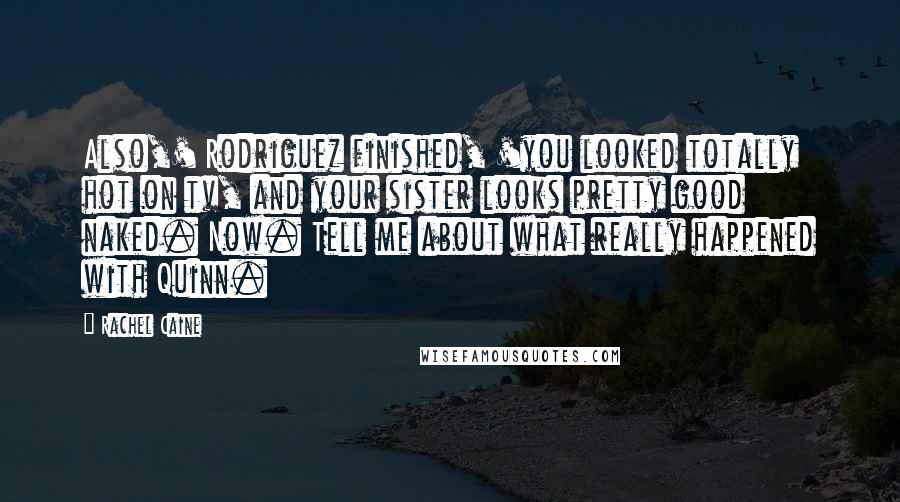 Rachel Caine Quotes: Also,' Rodriguez finished, 'you looked totally hot on tv, and your sister looks pretty good naked. Now. Tell me about what really happened with Quinn.