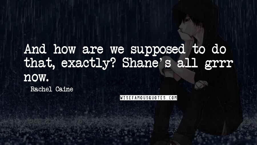 Rachel Caine Quotes: And how are we supposed to do that, exactly? Shane's all grrr now.