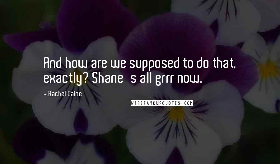 Rachel Caine Quotes: And how are we supposed to do that, exactly? Shane's all grrr now.