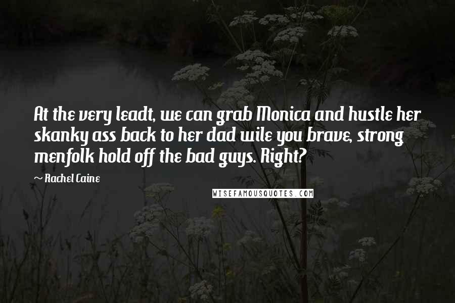 Rachel Caine Quotes: At the very leadt, we can grab Monica and hustle her skanky ass back to her dad wile you brave, strong menfolk hold off the bad guys. Right?