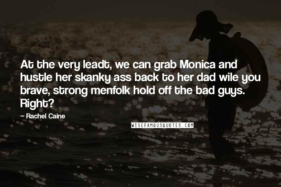 Rachel Caine Quotes: At the very leadt, we can grab Monica and hustle her skanky ass back to her dad wile you brave, strong menfolk hold off the bad guys. Right?