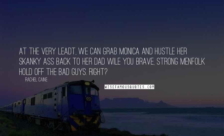 Rachel Caine Quotes: At the very leadt, we can grab Monica and hustle her skanky ass back to her dad wile you brave, strong menfolk hold off the bad guys. Right?