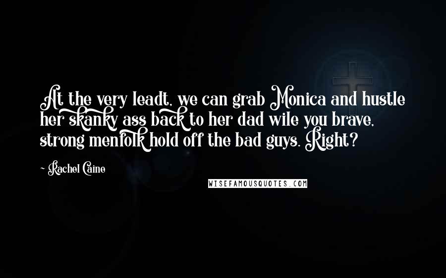 Rachel Caine Quotes: At the very leadt, we can grab Monica and hustle her skanky ass back to her dad wile you brave, strong menfolk hold off the bad guys. Right?