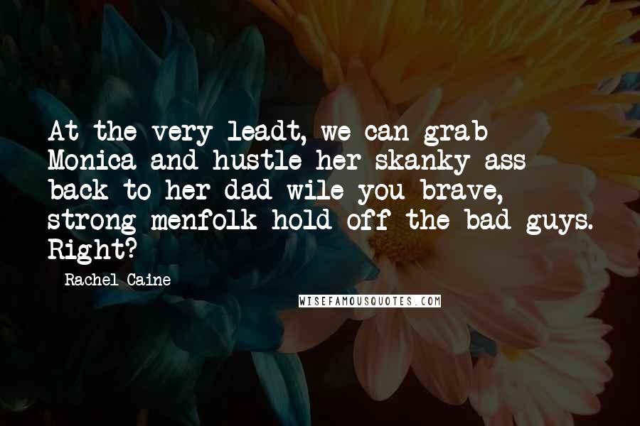 Rachel Caine Quotes: At the very leadt, we can grab Monica and hustle her skanky ass back to her dad wile you brave, strong menfolk hold off the bad guys. Right?