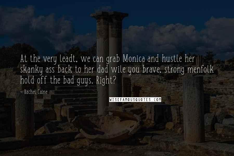 Rachel Caine Quotes: At the very leadt, we can grab Monica and hustle her skanky ass back to her dad wile you brave, strong menfolk hold off the bad guys. Right?