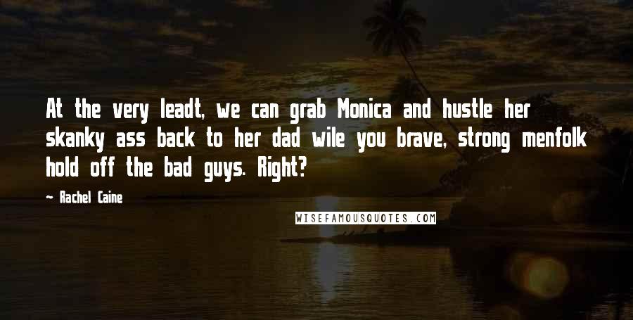 Rachel Caine Quotes: At the very leadt, we can grab Monica and hustle her skanky ass back to her dad wile you brave, strong menfolk hold off the bad guys. Right?