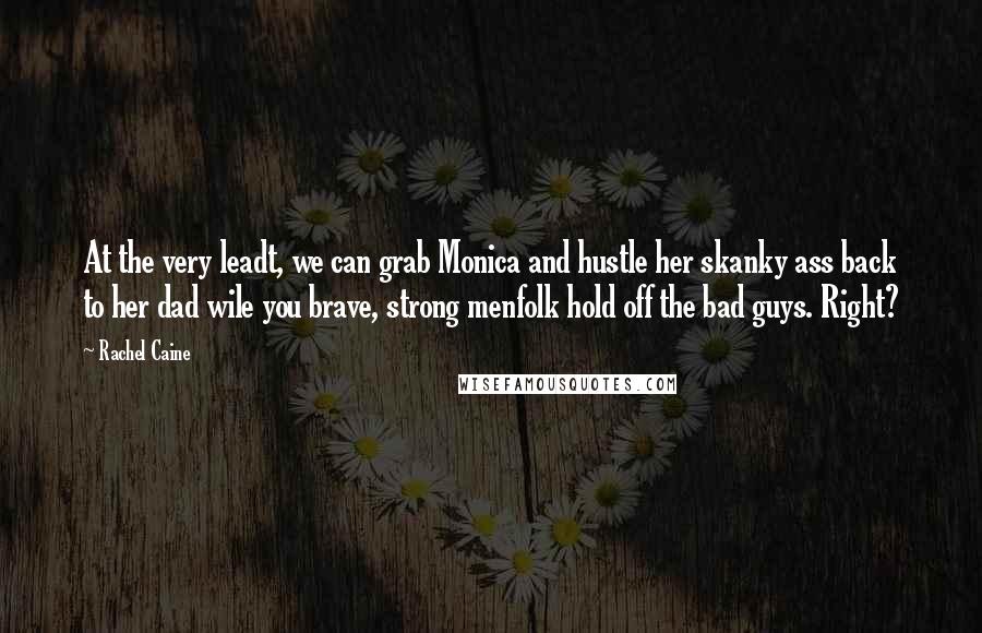 Rachel Caine Quotes: At the very leadt, we can grab Monica and hustle her skanky ass back to her dad wile you brave, strong menfolk hold off the bad guys. Right?