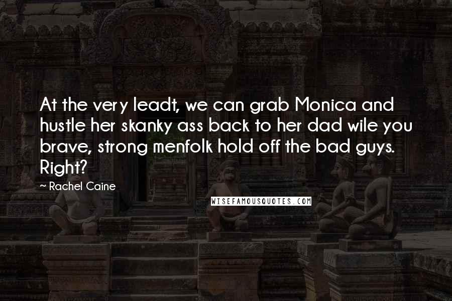 Rachel Caine Quotes: At the very leadt, we can grab Monica and hustle her skanky ass back to her dad wile you brave, strong menfolk hold off the bad guys. Right?