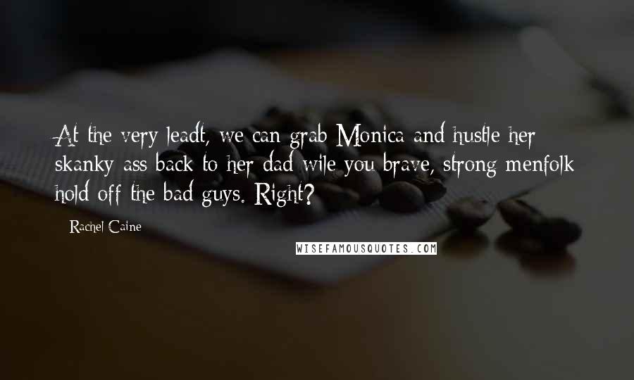 Rachel Caine Quotes: At the very leadt, we can grab Monica and hustle her skanky ass back to her dad wile you brave, strong menfolk hold off the bad guys. Right?