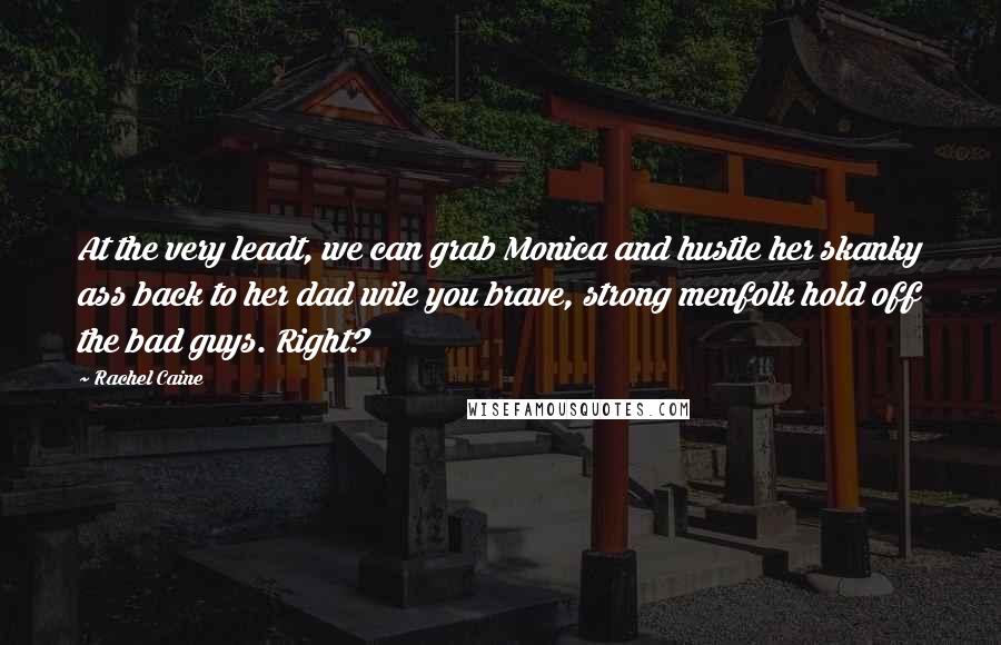 Rachel Caine Quotes: At the very leadt, we can grab Monica and hustle her skanky ass back to her dad wile you brave, strong menfolk hold off the bad guys. Right?