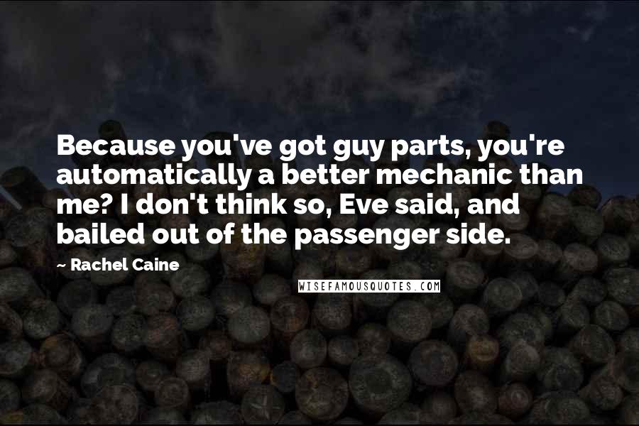 Rachel Caine Quotes: Because you've got guy parts, you're automatically a better mechanic than me? I don't think so, Eve said, and bailed out of the passenger side.