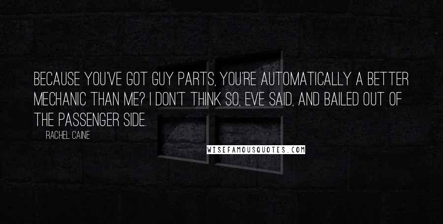 Rachel Caine Quotes: Because you've got guy parts, you're automatically a better mechanic than me? I don't think so, Eve said, and bailed out of the passenger side.