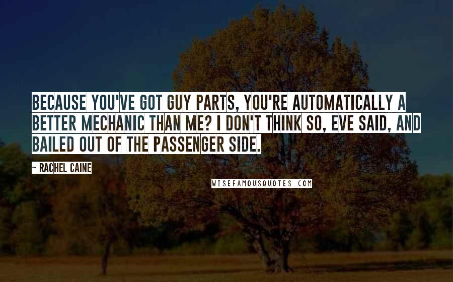 Rachel Caine Quotes: Because you've got guy parts, you're automatically a better mechanic than me? I don't think so, Eve said, and bailed out of the passenger side.