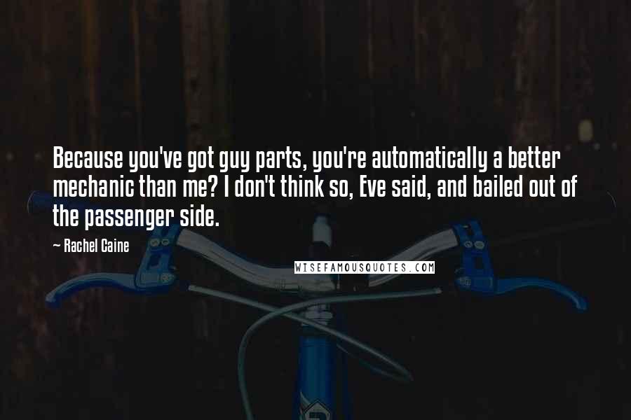 Rachel Caine Quotes: Because you've got guy parts, you're automatically a better mechanic than me? I don't think so, Eve said, and bailed out of the passenger side.