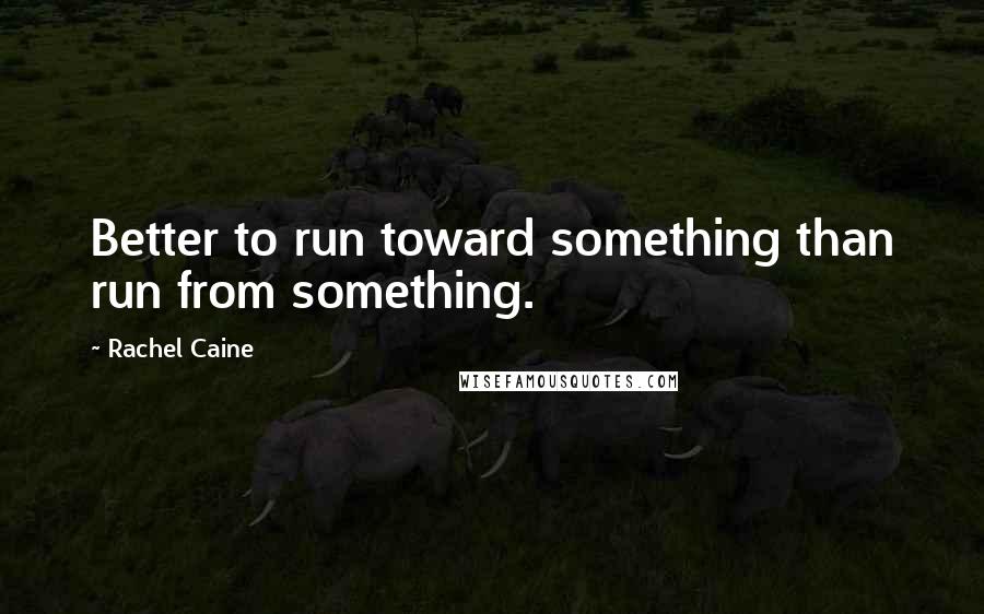 Rachel Caine Quotes: Better to run toward something than run from something.