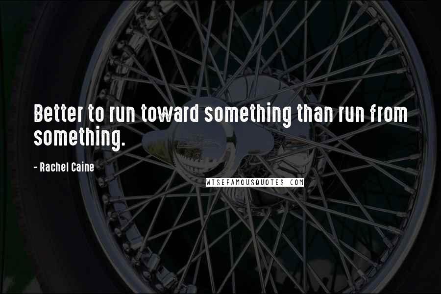Rachel Caine Quotes: Better to run toward something than run from something.