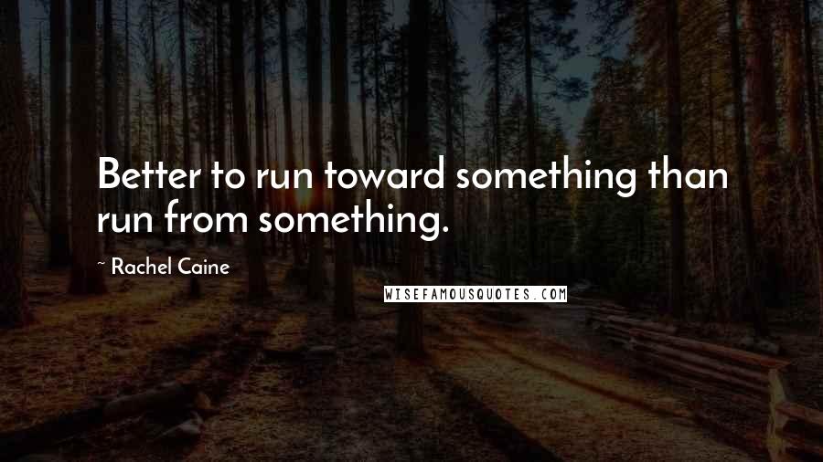 Rachel Caine Quotes: Better to run toward something than run from something.