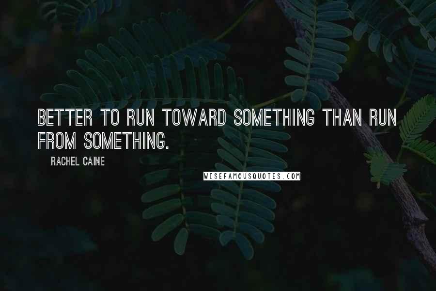 Rachel Caine Quotes: Better to run toward something than run from something.