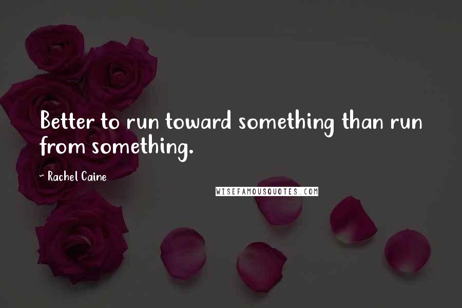 Rachel Caine Quotes: Better to run toward something than run from something.