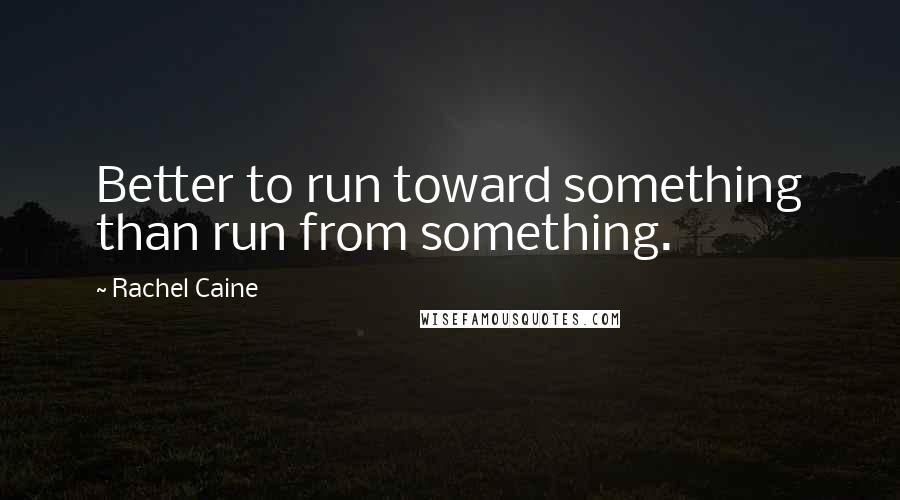 Rachel Caine Quotes: Better to run toward something than run from something.