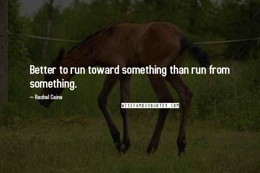 Rachel Caine Quotes: Better to run toward something than run from something.