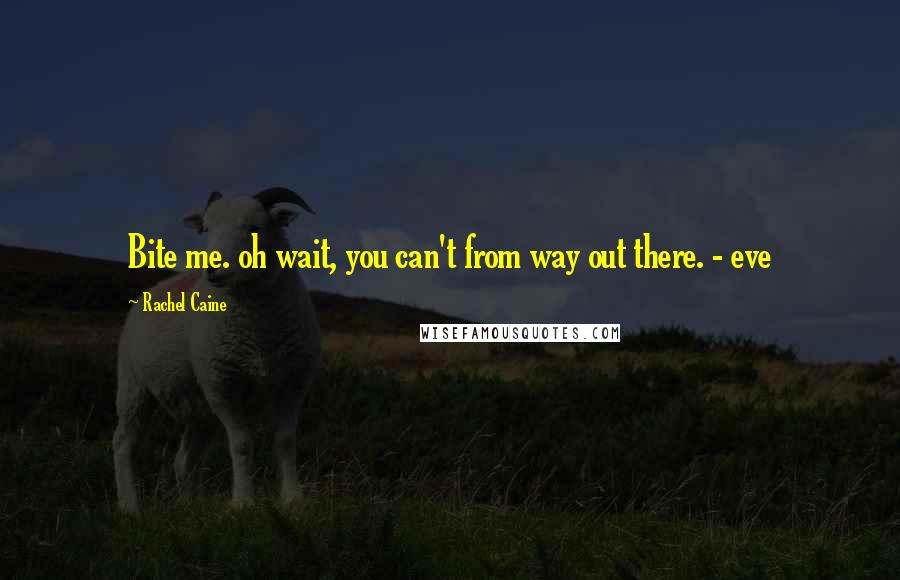 Rachel Caine Quotes: Bite me. oh wait, you can't from way out there. - eve