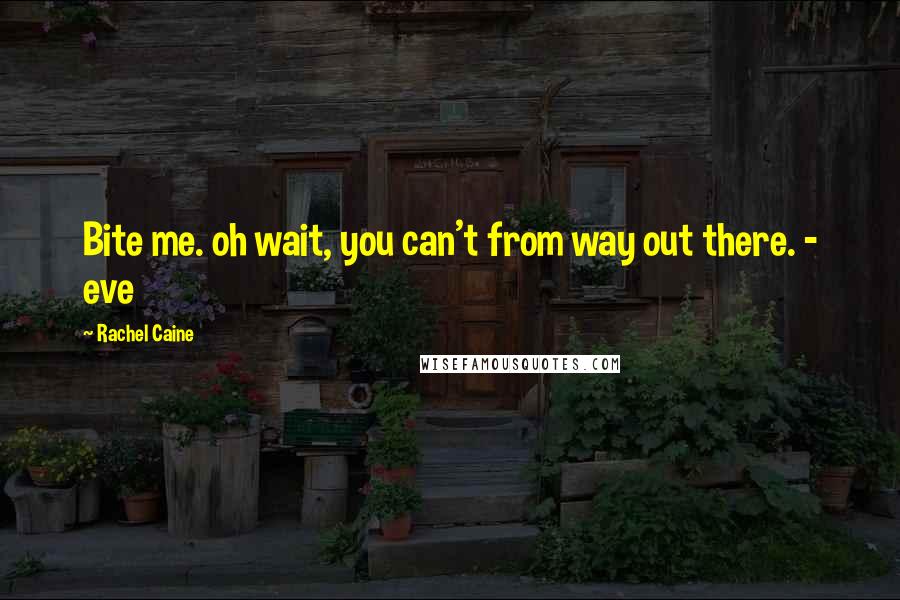 Rachel Caine Quotes: Bite me. oh wait, you can't from way out there. - eve