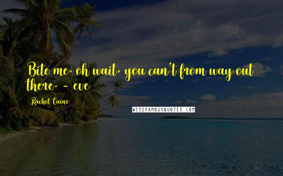 Rachel Caine Quotes: Bite me. oh wait, you can't from way out there. - eve