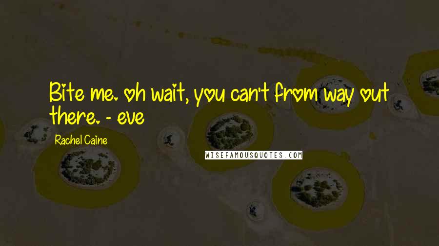 Rachel Caine Quotes: Bite me. oh wait, you can't from way out there. - eve