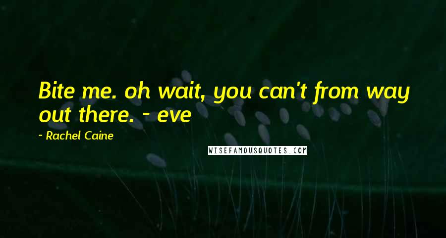 Rachel Caine Quotes: Bite me. oh wait, you can't from way out there. - eve