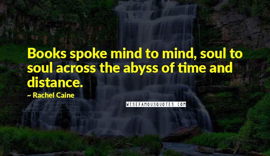Rachel Caine Quotes: Books spoke mind to mind, soul to soul across the abyss of time and distance.