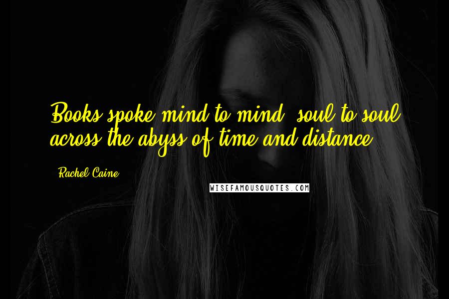 Rachel Caine Quotes: Books spoke mind to mind, soul to soul across the abyss of time and distance.