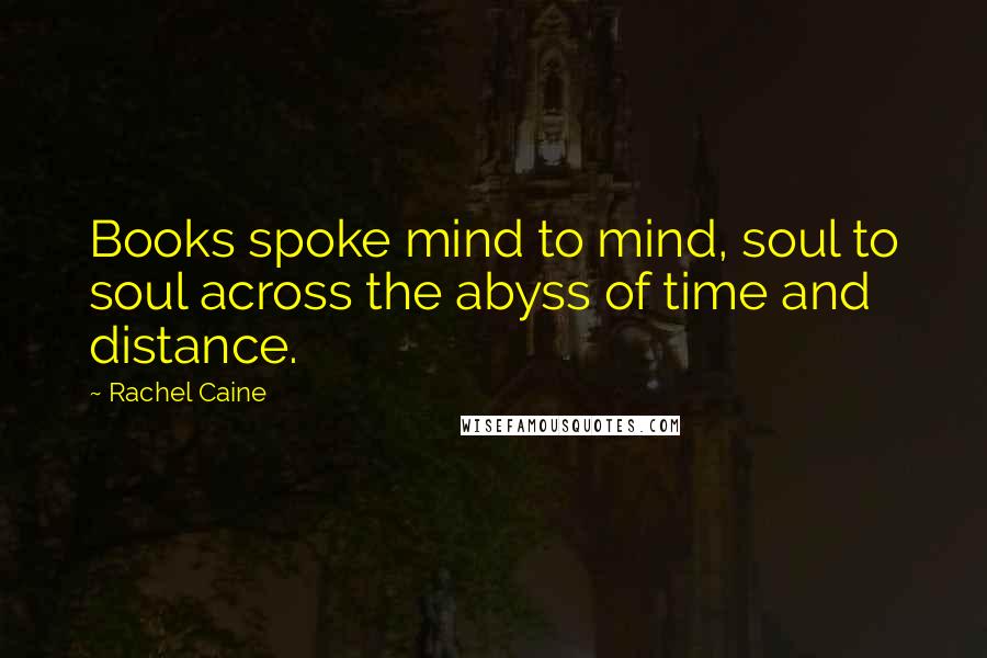 Rachel Caine Quotes: Books spoke mind to mind, soul to soul across the abyss of time and distance.