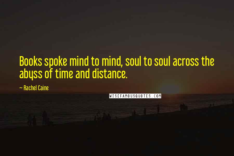 Rachel Caine Quotes: Books spoke mind to mind, soul to soul across the abyss of time and distance.