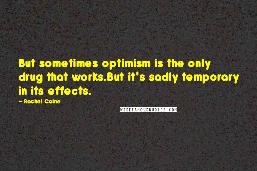 Rachel Caine Quotes: But sometimes optimism is the only drug that works.But it's sadly temporary in its effects.