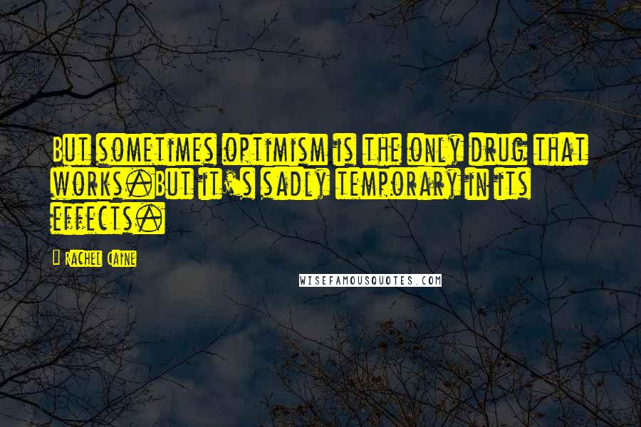 Rachel Caine Quotes: But sometimes optimism is the only drug that works.But it's sadly temporary in its effects.