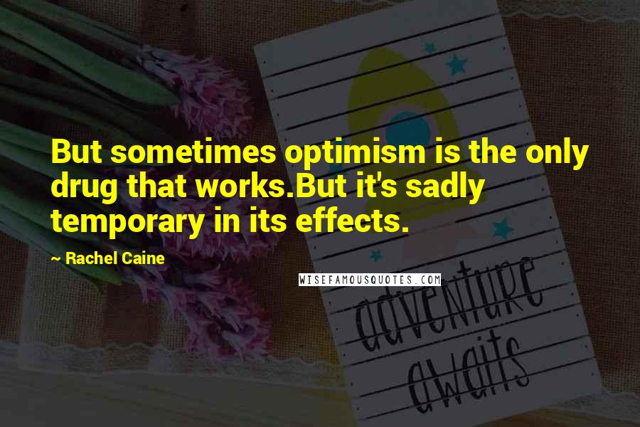 Rachel Caine Quotes: But sometimes optimism is the only drug that works.But it's sadly temporary in its effects.