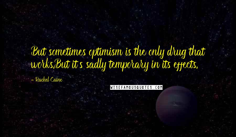 Rachel Caine Quotes: But sometimes optimism is the only drug that works.But it's sadly temporary in its effects.