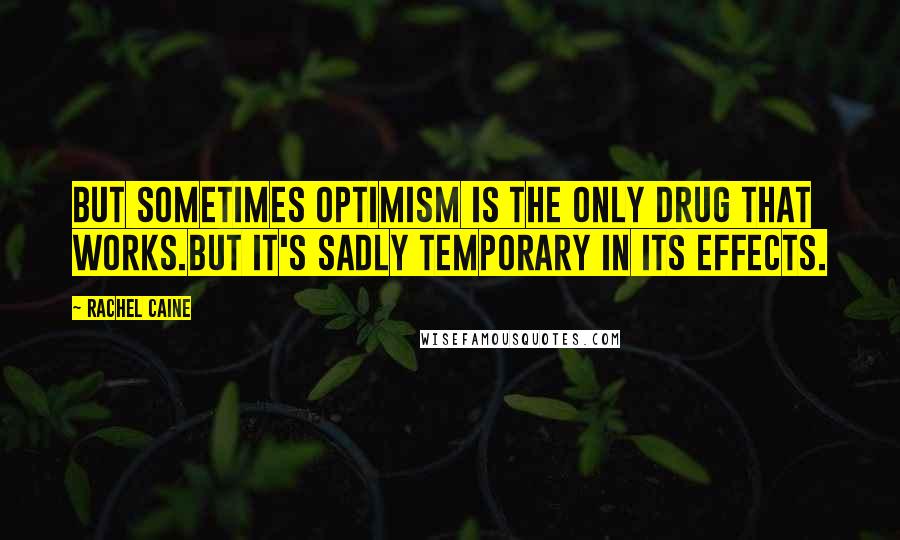 Rachel Caine Quotes: But sometimes optimism is the only drug that works.But it's sadly temporary in its effects.