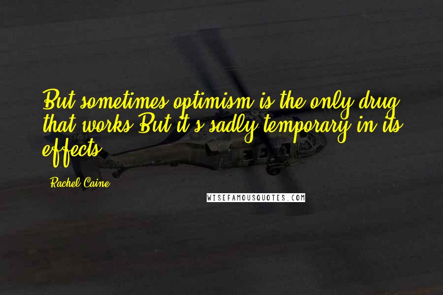 Rachel Caine Quotes: But sometimes optimism is the only drug that works.But it's sadly temporary in its effects.