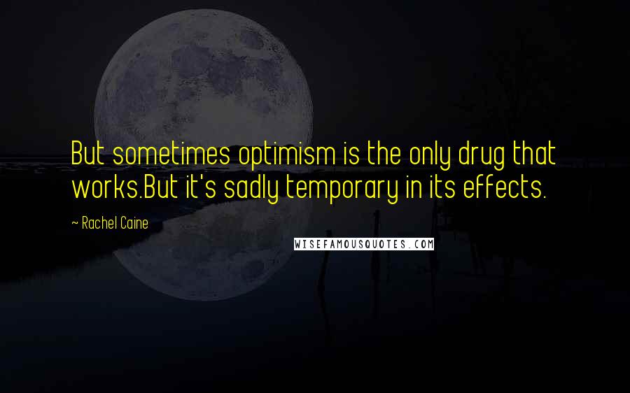 Rachel Caine Quotes: But sometimes optimism is the only drug that works.But it's sadly temporary in its effects.